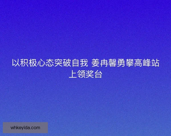 以积极心态突破自我 姜冉馨勇攀高峰站上领奖台