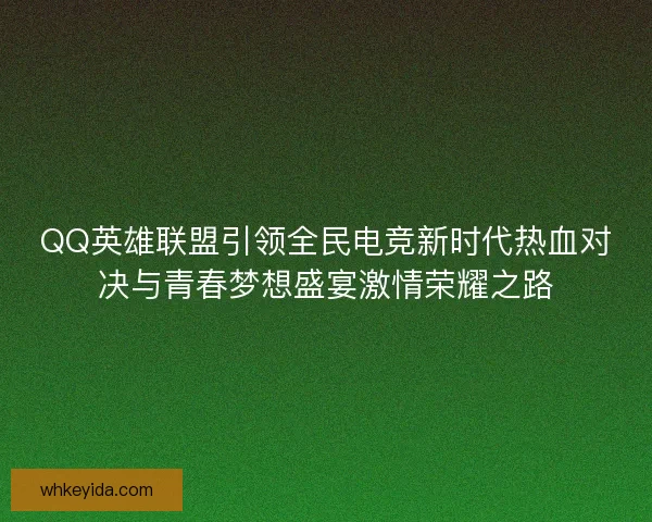 QQ英雄联盟引领全民电竞新时代热血对决与青春梦想盛宴激情荣耀之路